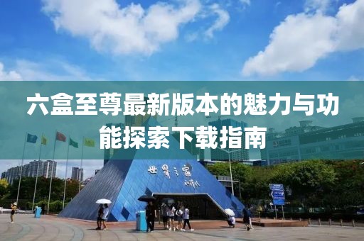 六盒至尊最新版本的魅力與功能探索下載指南
