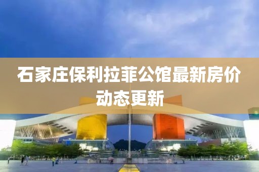 石家莊保利拉菲公館最新房價(jià)動態(tài)更新