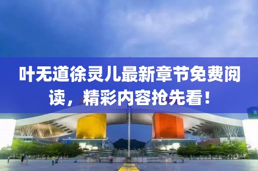 葉無道徐靈兒最新章節(jié)免費(fèi)閱讀，精彩內(nèi)容搶先看！