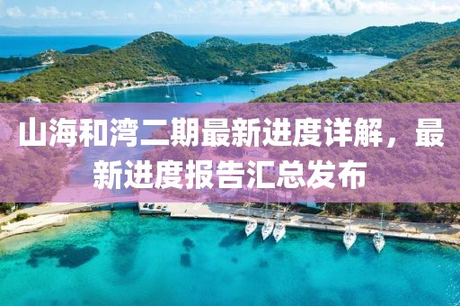 山海和灣二期最新進(jìn)度詳解，最新進(jìn)度報(bào)告匯總發(fā)布