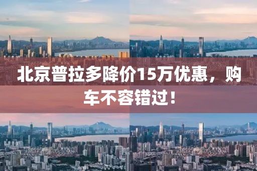 北京普拉多降價(jià)15萬(wàn)優(yōu)惠，購(gòu)車不容錯(cuò)過(guò)！
