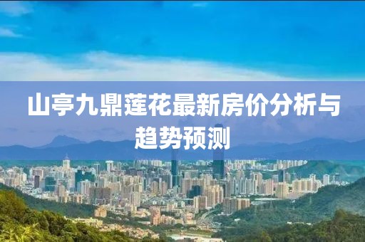 山亭九鼎蓮花最新房價(jià)分析與趨勢(shì)預(yù)測(cè)