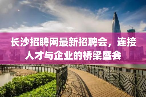 長沙招聘網最新招聘會，連接人才與企業(yè)的橋梁盛會