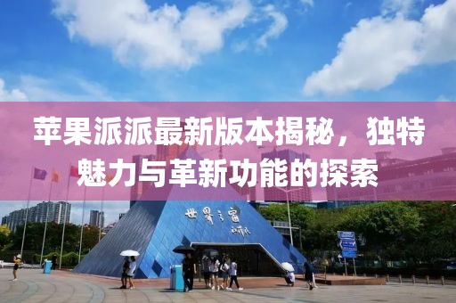 蘋果派派最新版本揭秘，獨(dú)特魅力與革新功能的探索