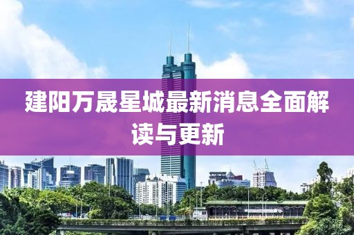 建陽(yáng)萬(wàn)晟星城最新消息全面解讀與更新
