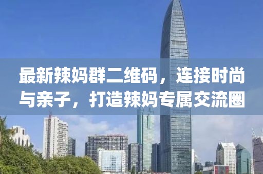 最新辣媽群二維碼，連接時尚與親子，打造辣媽專屬交流圈