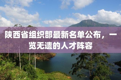 陜西省組織部最新名單公布，一覽無遺的人才陣容
