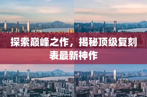 探索巔峰之作，揭秘頂級復刻表最新神作