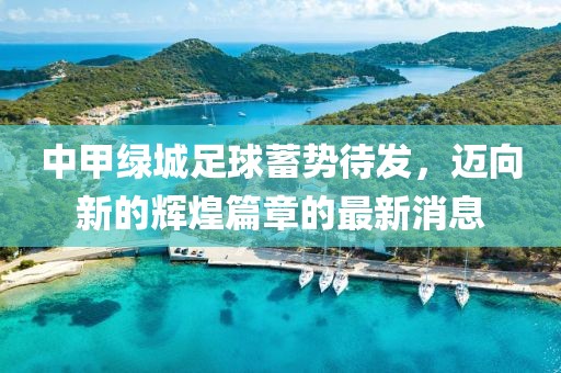 中甲綠城足球蓄勢(shì)待發(fā)，邁向新的輝煌篇章的最新消息