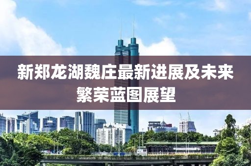 新鄭龍湖魏莊最新進(jìn)展及未來繁榮藍(lán)圖展望