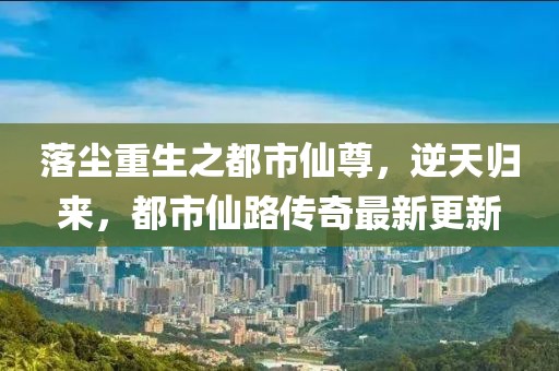 落塵重生之都市仙尊，逆天歸來，都市仙路傳奇最新更新