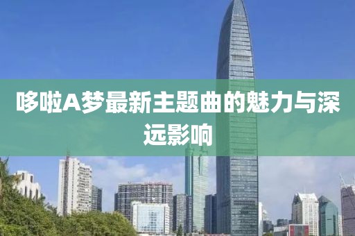 哆啦A夢(mèng)最新主題曲的魅力與深遠(yuǎn)影響