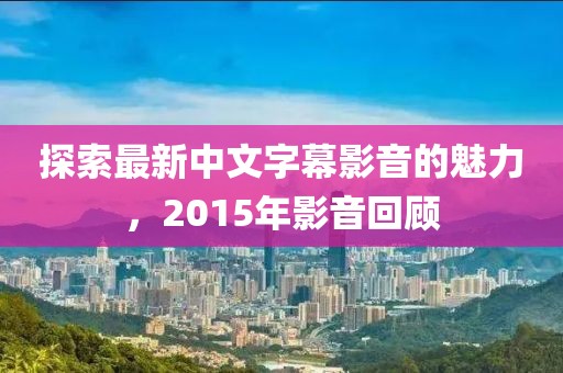 探索最新中文字幕影音的魅力，2015年影音回顧