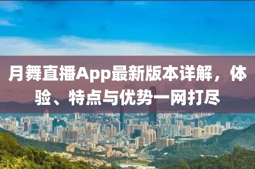 月舞直播App最新版本詳解，體驗(yàn)、特點(diǎn)與優(yōu)勢(shì)一網(wǎng)打盡
