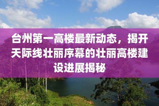 臺州第一高樓最新動態(tài)，揭開天際線壯麗序幕的壯麗高樓建設(shè)進(jìn)展揭秘