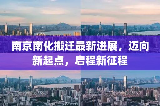 南京南化搬遷最新進(jìn)展，邁向新起點(diǎn)，啟程新征程