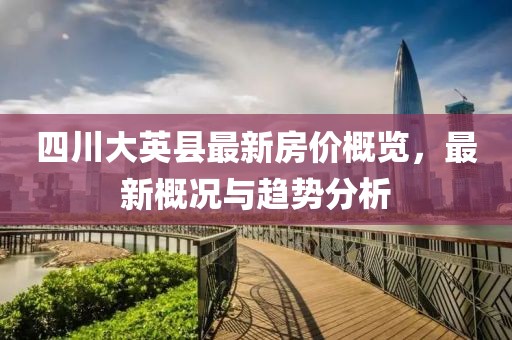四川大英縣最新房價(jià)概覽，最新概況與趨勢(shì)分析