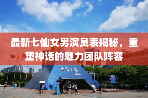 最新七仙女男演員表揭秘，重塑神話的魅力團(tuán)隊(duì)陣容
