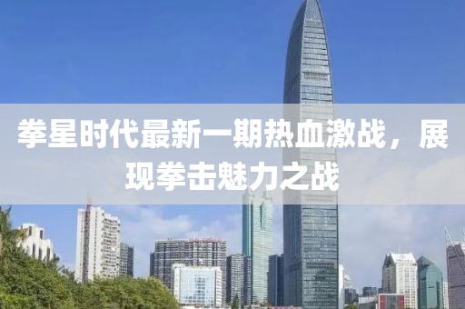 拳星時(shí)代最新一期熱血激戰(zhàn)，展現(xiàn)拳擊魅力之戰(zhàn)