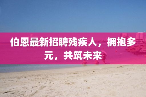 伯恩最新招聘殘疾人，擁抱多元，共筑未來(lái)