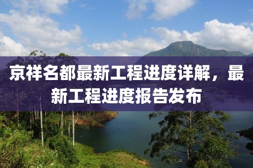 京祥名都最新工程進度詳解，最新工程進度報告發(fā)布