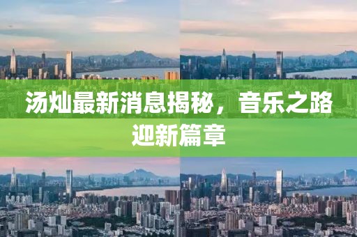 湯燦最新消息揭秘，音樂(lè)之路迎新篇章
