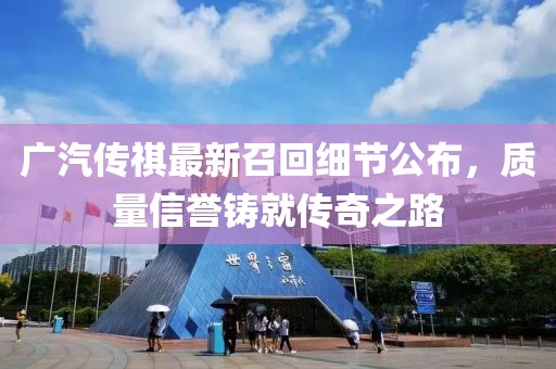 廣汽傳祺最新召回細節(jié)公布，質量信譽鑄就傳奇之路