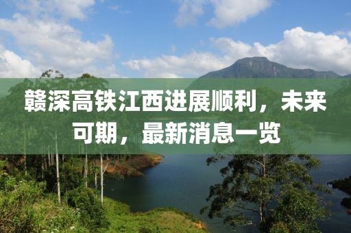 贛深高鐵江西進(jìn)展順利，未來可期，最新消息一覽