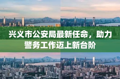 興義市公安局最新任命，助力警務(wù)工作邁上新臺階