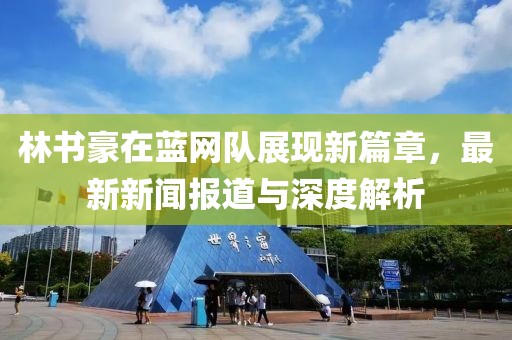 林書豪在藍(lán)網(wǎng)隊(duì)展現(xiàn)新篇章，最新新聞報(bào)道與深度解析