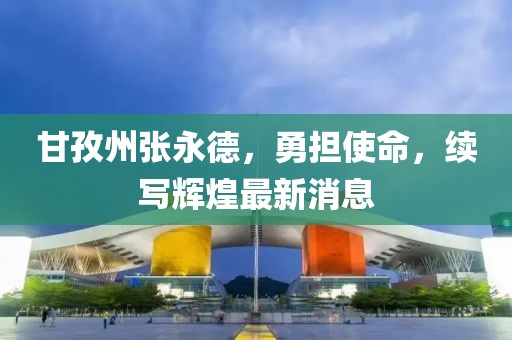 甘孜州張永德，勇?lián)姑m(xù)寫(xiě)輝煌最新消息