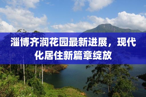 淄博齊潤花園最新進(jìn)展，現(xiàn)代化居住新篇章綻放