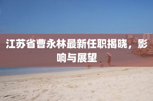 江蘇省曹永林最新任職揭曉，影響與展望