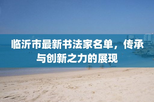 臨沂市最新書(shū)法家名單，傳承與創(chuàng)新之力的展現(xiàn)
