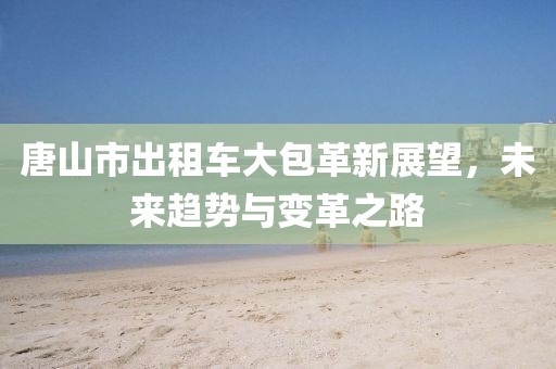 唐山市出租車大包革新展望，未來趨勢與變革之路