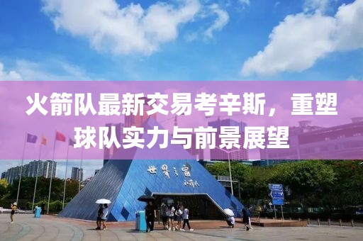 火箭隊(duì)最新交易考辛斯，重塑球隊(duì)實(shí)力與前景展望
