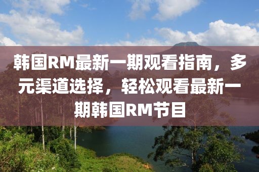 韓國RM最新一期觀看指南，多元渠道選擇，輕松觀看最新一期韓國RM節(jié)目