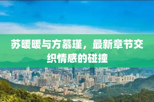 蘇暖暖與方慕瑾，最新章節(jié)交織情感的碰撞