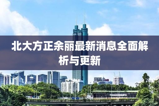 北大方正余麗最新消息全面解析與更新