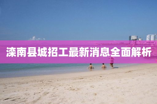 灤南縣城招工最新消息全面解析