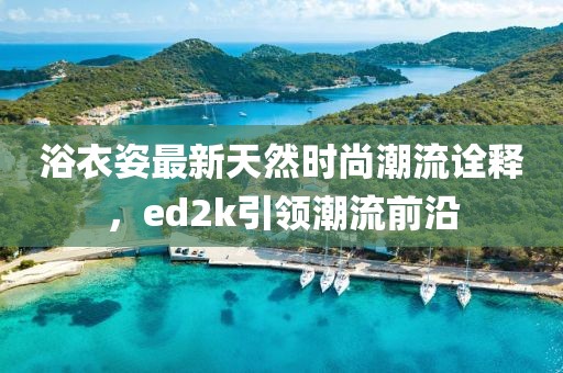 浴衣姿最新天然時(shí)尚潮流詮釋，ed2k引領(lǐng)潮流前沿