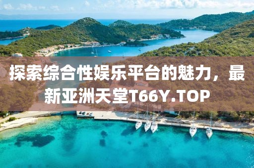 探索綜合性娛樂平臺(tái)的魅力，最新亞洲天堂T66Y.TOP