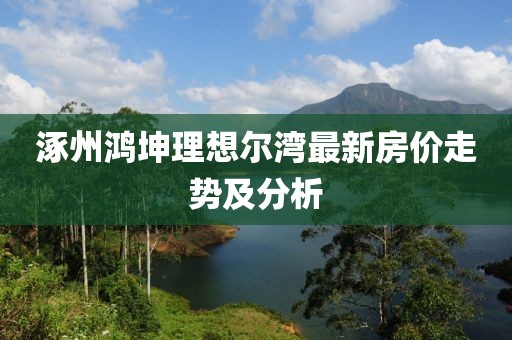 涿州鴻坤理想爾灣最新房價走勢及分析