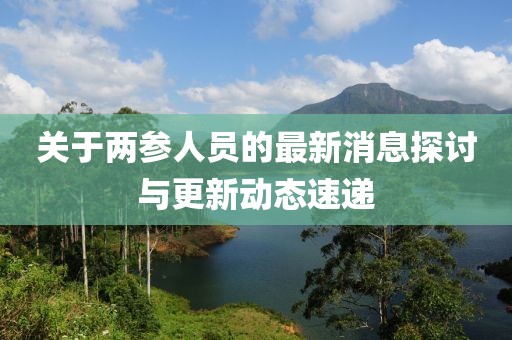 關(guān)于兩參人員的最新消息探討與更新動態(tài)速遞