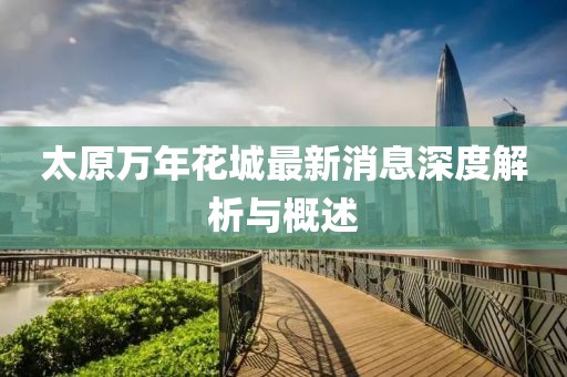 太原萬年花城最新消息深度解析與概述