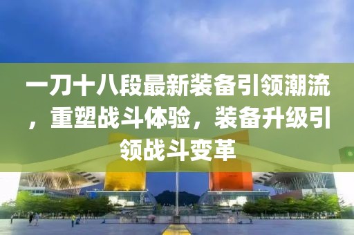 一刀十八段最新裝備引領(lǐng)潮流，重塑戰(zhàn)斗體驗(yàn)，裝備升級(jí)引領(lǐng)戰(zhàn)斗變革