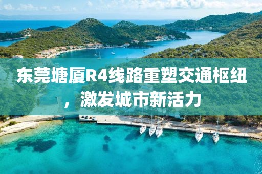 東莞塘廈R4線路重塑交通樞紐，激發(fā)城市新活力