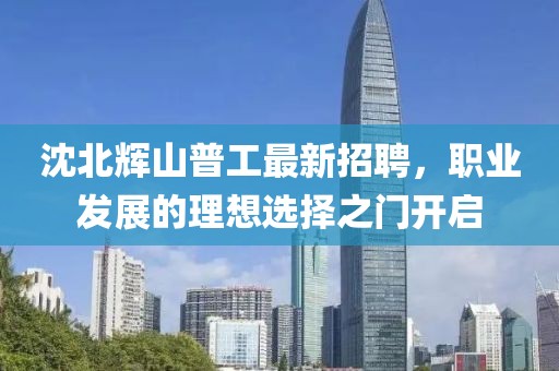 沈北輝山普工最新招聘，職業(yè)發(fā)展的理想選擇之門開啟