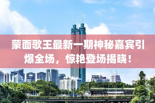 蒙面歌王最新一期神秘嘉賓引爆全場(chǎng)，驚艷登場(chǎng)揭曉！