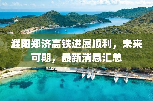 濮陽鄭濟(jì)高鐵進(jìn)展順利，未來可期，最新消息匯總